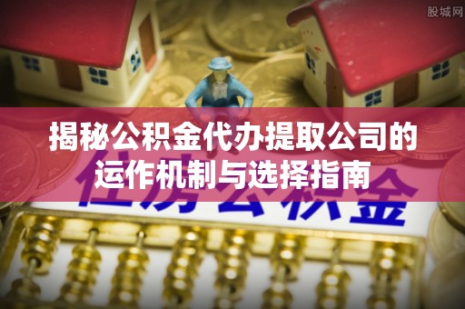 义竹揭秘公积金代办提取公司的运作机制与选择指南