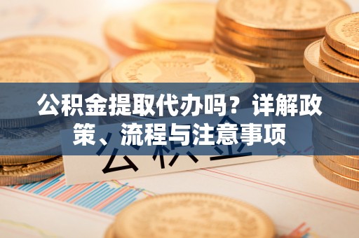 义竹公积金提取代办吗？详解政策、流程与注意事项