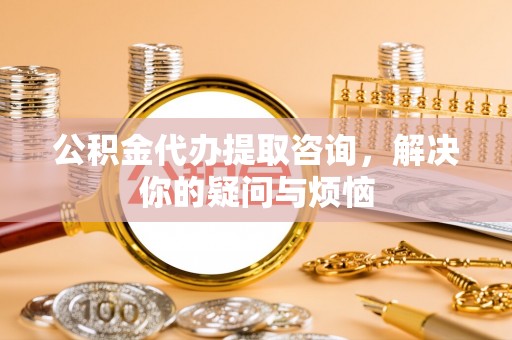 义竹公积金代办提取咨询，解决你的疑问与烦恼