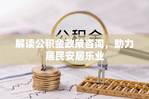 义竹解读公积金政策咨询，助力居民安居乐业