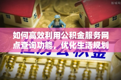 义竹如何高效利用公积金服务网点查询功能，优化生活规划