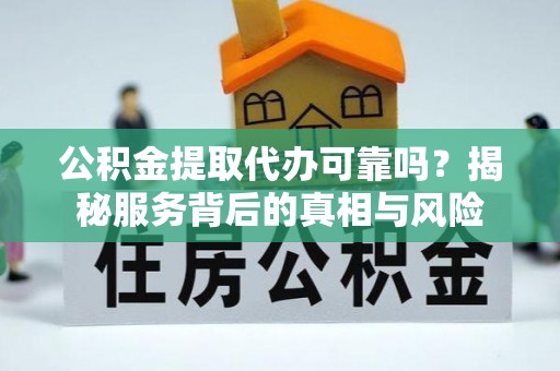 义竹公积金提取代办可靠吗？揭秘服务背后的真相与风险