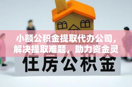 义竹小额公积金提取代办公司，解决提取难题，助力资金灵活使用
