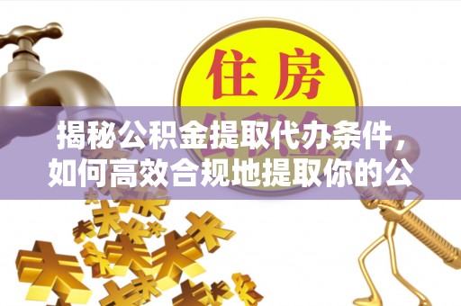 义竹揭秘公积金提取代办条件，如何高效合规地提取你的公积金