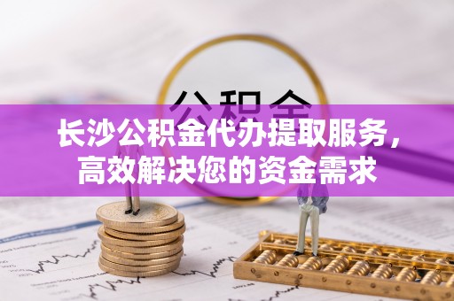 义竹长沙公积金代办提取服务，高效解决您的资金需求