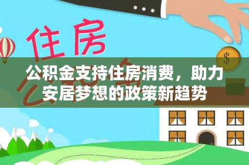 义竹公积金支持住房消费，助力安居梦想的政策新趋势
