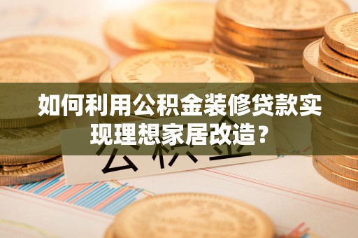 义竹如何利用公积金装修贷款实现理想家居改造？