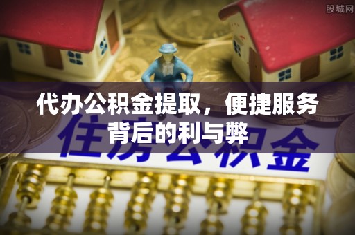 义竹代办公积金提取，便捷服务背后的利与弊