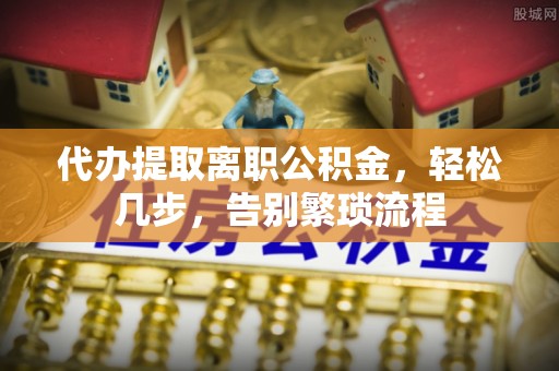 义竹代办提取离职公积金，轻松几步，告别繁琐流程