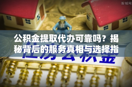 义竹公积金提取代办可靠吗？揭秘背后的服务真相与选择指南