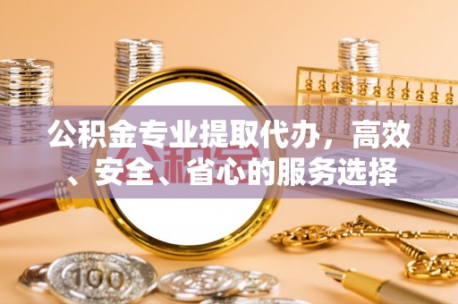义竹公积金专业提取代办，高效、安全、省心的服务选择