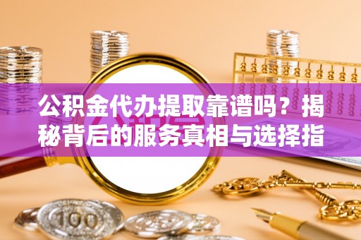 义竹公积金代办提取靠谱吗？揭秘背后的服务真相与选择指南
