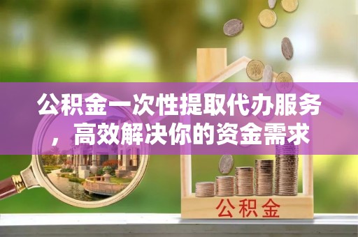 义竹公积金一次性提取代办服务，高效解决你的资金需求