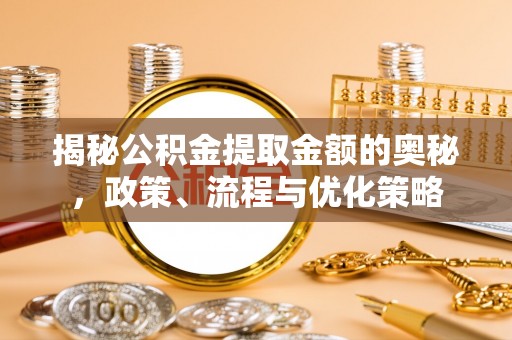 义竹揭秘公积金提取金额的奥秘，政策、流程与优化策略