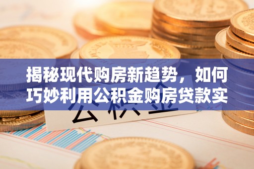 义竹揭秘现代购房新趋势，如何巧妙利用公积金购房贷款实现梦想家园