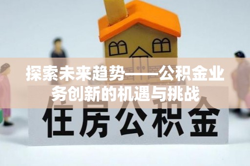 义竹探索未来趋势——公积金业务创新的机遇与挑战
