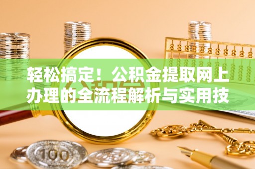 义竹轻松搞定！公积金提取网上办理的全流程解析与实用技巧