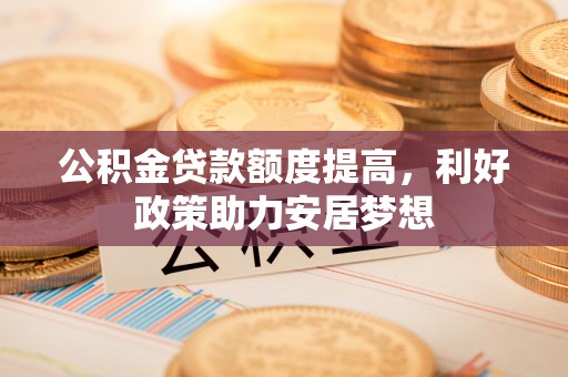 义竹公积金贷款额度提高，利好政策助力安居梦想