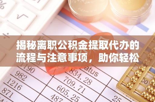 义竹揭秘离职公积金提取代办的流程与注意事项，助你轻松拿回属于自己的钱