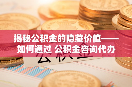 义竹揭秘公积金的隐藏价值——如何通过 公积金咨询代办提取 优化财富管理