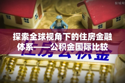 义竹探索全球视角下的住房金融体系——公积金国际比较