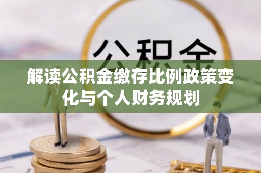 义竹解读公积金缴存比例政策变化与个人财务规划