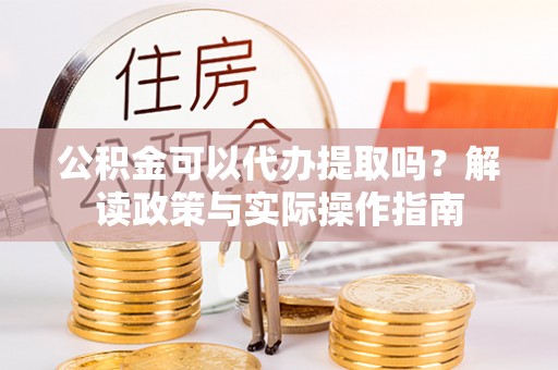 义竹公积金可以代办提取吗？解读政策与实际操作指南