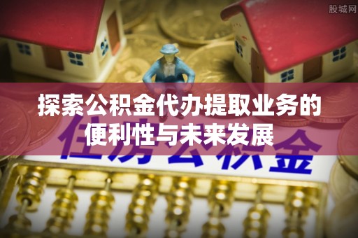 义竹探索公积金代办提取业务的便利性与未来发展