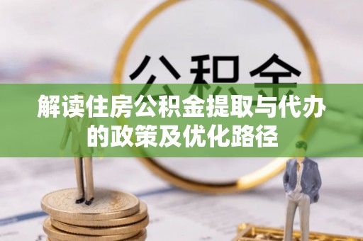 义竹解读住房公积金提取与代办的政策及优化路径