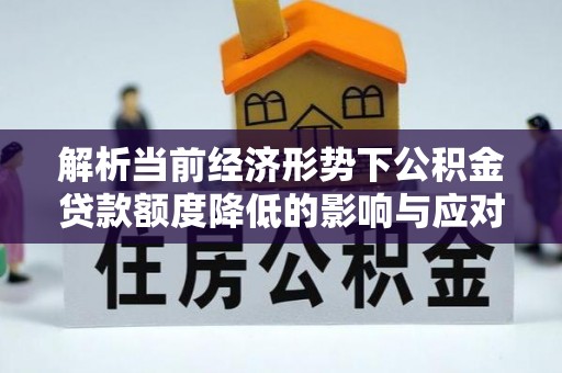 义竹解析当前经济形势下公积金贷款额度降低的影响与应对策略