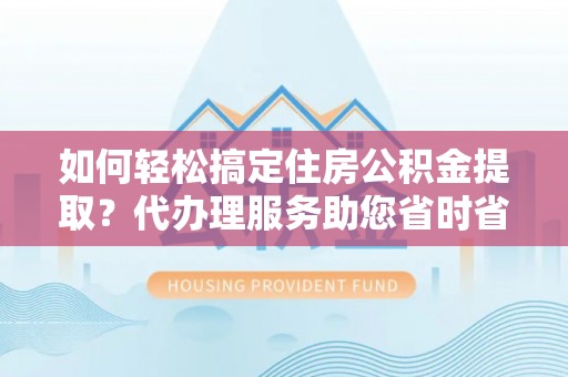 义竹如何轻松搞定住房公积金提取？代办理服务助您省时省力
