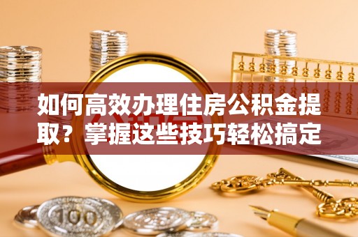 义竹如何高效办理住房公积金提取？掌握这些技巧轻松搞定
