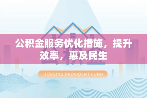 义竹公积金服务优化措施，提升效率，惠及民生