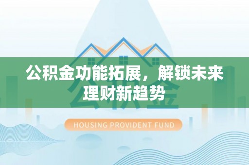 义竹公积金功能拓展，解锁未来理财新趋势