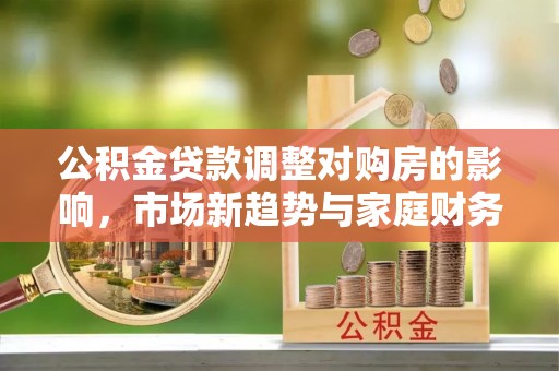 义竹公积金贷款调整对购房的影响，市场新趋势与家庭财务规划