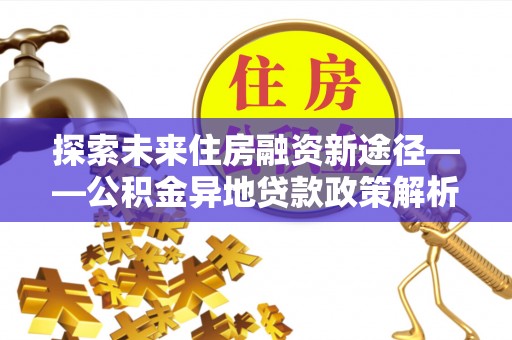 义竹探索未来住房融资新途径——公积金异地贷款政策解析与实践