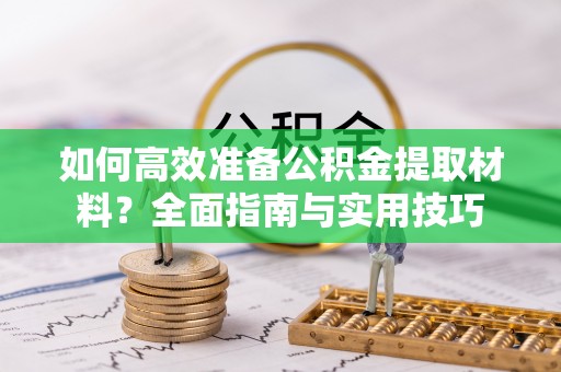 义竹如何高效准备公积金提取材料？全面指南与实用技巧