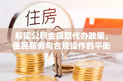 义竹解读公积金提取代办政策，便民服务与合规操作的平衡之道
