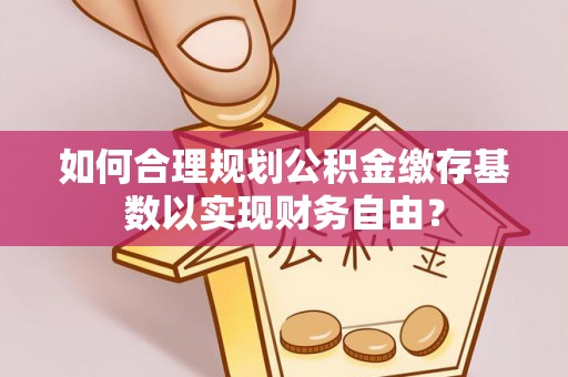 义竹如何合理规划公积金缴存基数以实现财务自由？