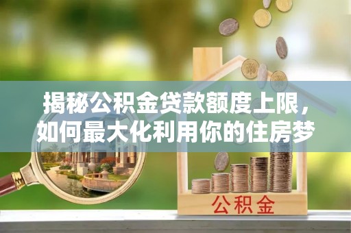 义竹揭秘公积金贷款额度上限，如何最大化利用你的住房梦想资金？