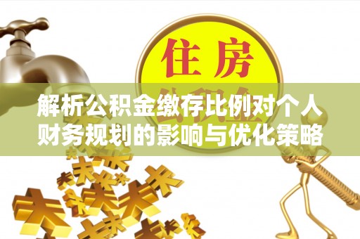 义竹解析公积金缴存比例对个人财务规划的影响与优化策略