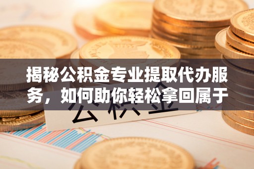 义竹揭秘公积金专业提取代办服务，如何助你轻松拿回属于你的资金