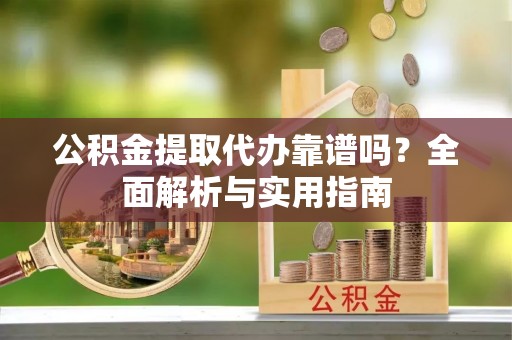 义竹公积金提取代办靠谱吗？全面解析与实用指南