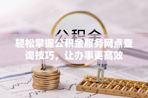 义竹轻松掌握公积金服务网点查询技巧，让办事更高效
