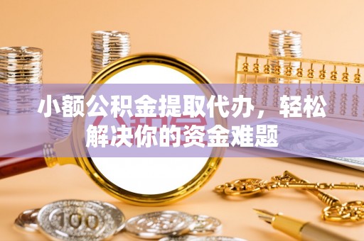 义竹小额公积金提取代办，轻松解决你的资金难题