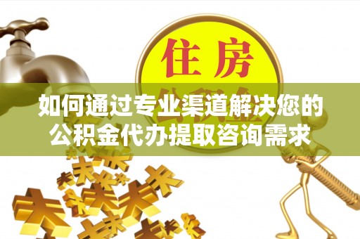 义竹如何通过专业渠道解决您的公积金代办提取咨询需求