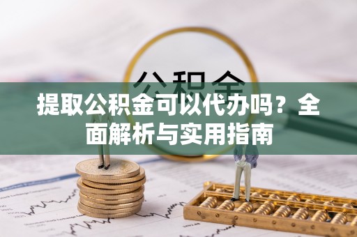 义竹提取公积金可以代办吗？全面解析与实用指南