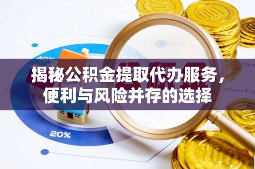 义竹揭秘公积金提取代办服务，便利与风险并存的选择