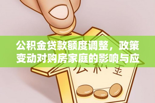 义竹公积金贷款额度调整，政策变动对购房家庭的影响与应对策略
