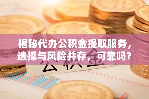 义竹揭秘代办公积金提取服务，选择与风险并存，可靠吗？